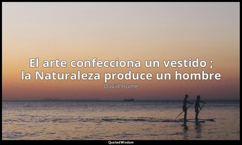 «El arte confecciona un vestido ; la Naturaleza produce un hombre». — David Hume