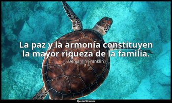 La paz y la armonía constituyen la mayor riqueza de la familia. — Benjamin Franklin
