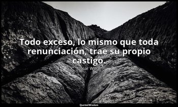 Todo exceso, lo mismo que toda renunciación, trae su propio castigo. — Oscar Wilde