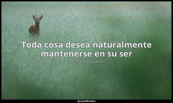 «Toda cosa desea naturalmente mantenerse en su ser ». — Leonardo da Vinci