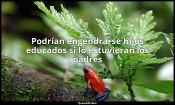 «Podrían engendrarse hijos educados si lo estuvieran los padres». — Goethe