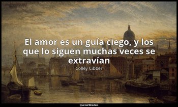 «El amor es un guía ciego, y los que lo siguen muchas veces se extravían». — Colley Cibber