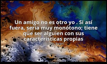 «Un amigo no es otro yo . Si así fuera, sería muy monótono; tiene que ser alguie — Jorge Luis Borges