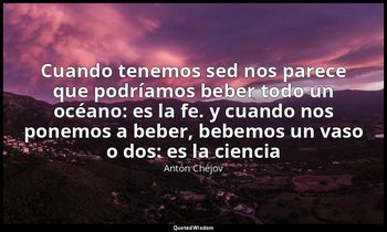 «Cuando tenemos sed nos parece que podríamos beber todo un océano: es la fe. y c — Antón Chéjov