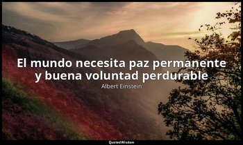 «El mundo necesita paz permanente y buena voluntad perdurable». — Albert Einstein