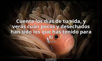 «Cuenta los días de tu vida, y verás cuán pocos y desechados han sido los que ha — Séneca