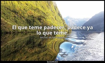 El que teme padecer, padece ya lo que teme. — Michel de Montaigne