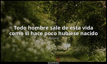 «Todo hombre sale de esta vida como si hace poco hubiese nacido». — Epicuro
