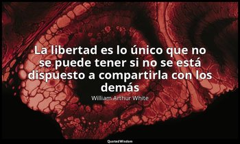 «La libertad es lo único que no se puede tener si no se está dispuesto a compart — William Arthur White