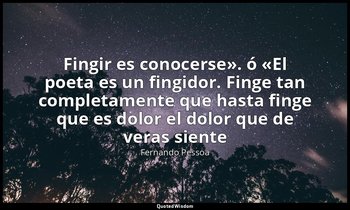« Fingir es conocerse». ó «El poeta es un fingidor. Finge tan completamente que  — Fernando Pessoa