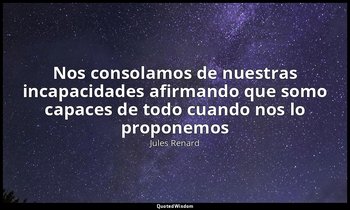 «Nos consolamos de nuestras incapacidades afirmando que somo capaces de todo cua — Jules Renard