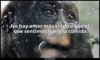 «No hay amor más sincero que el que sentimos hacia la comida ». — George Bernard Shaw