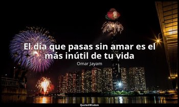 «El día que pasas sin amar es el más inútil de tu vida». — Omar Jayam