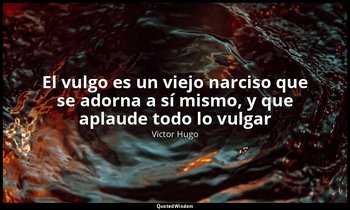 «El vulgo es un viejo narciso que se adorna a sí mismo, y que aplaude todo lo vu — Victor Hugo