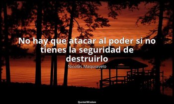 «No hay que atacar al poder si no tienes la seguridad de destruirlo». — Nicolás Maquiavelo