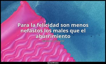 «Para la felicidad son menos nefastos los males que el aburrimiento ». — Giacomo Leopardi