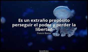 «Es un extraño propósito perseguir el poder y perder la libertad». — Francis Bacon
