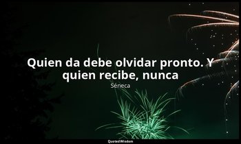«Quien da debe olvidar pronto. Y quien recibe, nunca». — Séneca