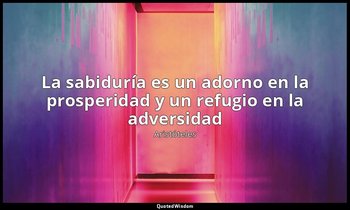 «La sabiduría es un adorno en la prosperidad y un refugio en la adversidad». — Aristóteles