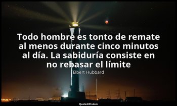 «Todo hombre es tonto de remate al menos durante cinco minutos al día. La sabidu — Elbert Hubbard