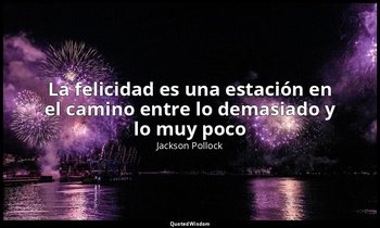 «La felicidad es una estación en el camino entre lo demasiado y lo muy poco». — Jackson Pollock