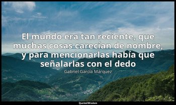 «El mundo era tan reciente, que muchas cosas carecían de nombre, y para menciona — Gabriel García Márquez