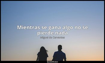«Mientras se gana algo no se pierde nada». — Miguel de Cervantes