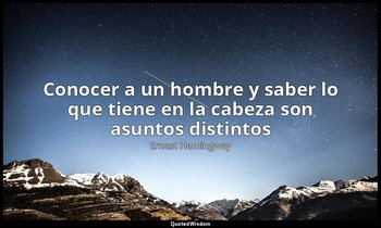«Conocer a un hombre y saber lo que tiene en la cabeza son asuntos distintos». — Ernest Hemingway
