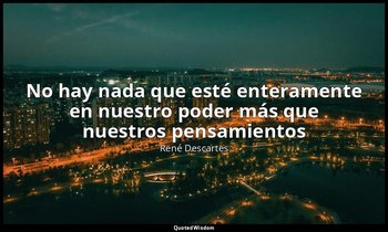 «No hay nada que esté enteramente en nuestro poder más que nuestros pensamientos — René Descartes