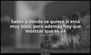 «Saber a dónde se quiere ir está muy bien; pero además hay que mostrar que se va — Émile Zola