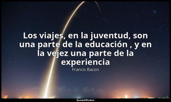 «Los viajes, en la juventud, son una parte de la educación , y en la vejez una p — Francis Bacon