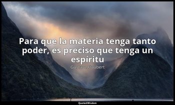 «Para que la materia tenga tanto poder, es preciso que tenga un espíritu». — Gustave Flaubert