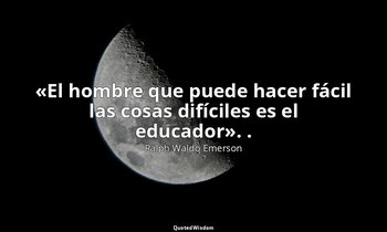 «El hombre que puede hacer fácil las cosas difíciles es el educador». . — Ralph Waldo Emerson
