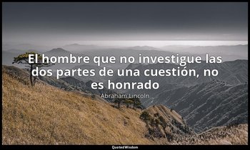 «El hombre que no investigue las dos partes de una cuestión, no es honrado ». — Abraham Lincoln