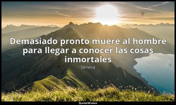 «Demasiado pronto muere al hombre para llegar a conocer las cosas inmortales». — Séneca