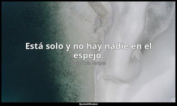 Está solo y no hay nadie en el espejo. — Jorge Luis Borges