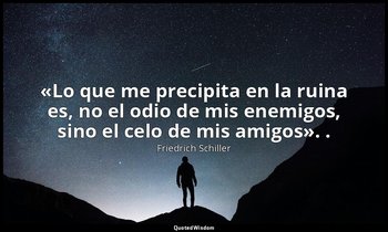 «Lo que me precipita en la ruina es, no el odio de mis enemigos, sino el celo de — Friedrich Schiller