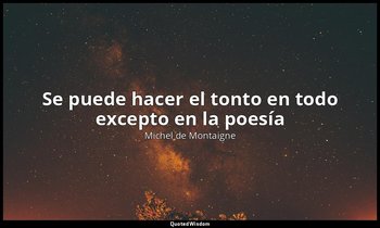 «Se puede hacer el tonto en todo excepto en la poesía». — Michel de Montaigne