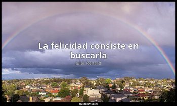 «La felicidad consiste en buscarla». — Jules Renard