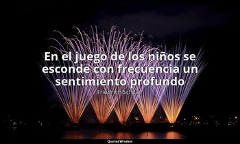 «En el juego de los niños se esconde con frecuencia un sentimiento profundo». — Friedrich Schiller