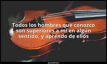 «Todos los hombres que conozco son superiores a mí en algún sentido, y aprendo d — Antón Chéjov