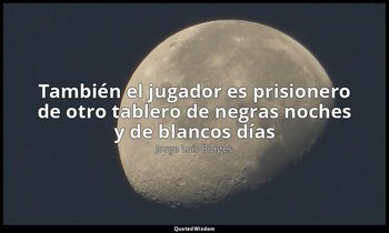 «También el jugador es prisionero de otro tablero de negras noches y de blancos  — Jorge Luis Borges