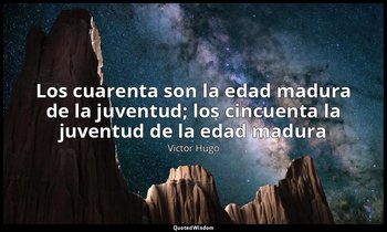 «Los cuarenta son la edad madura de la juventud; los cincuenta la juventud de la — Victor Hugo