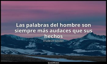 «Las palabras del hombre son siempre más audaces que sus hechos». — Friedrich Schiller