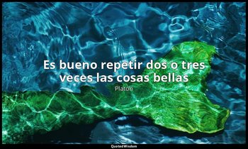 «Es bueno repetir dos o tres veces las cosas bellas». — Platón