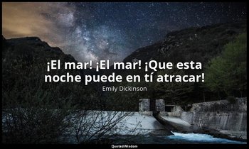 «¡El mar! ¡El mar! ¡Que esta noche puede en tí atracar!». — Emily Dickinson
