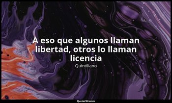 «A eso que algunos llaman libertad, otros lo llaman licencia». — Quintiliano