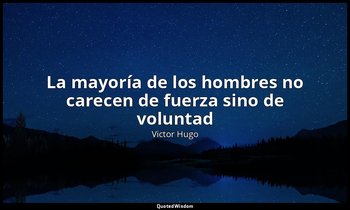 «La mayoría de los hombres no carecen de fuerza sino de voluntad ». — Victor Hugo