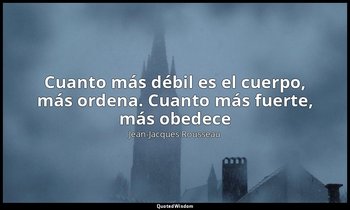 «Cuanto más débil es el cuerpo, más ordena. Cuanto más fuerte, más obedece». — Jean-Jacques Rousseau