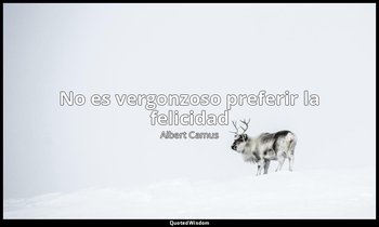 «No es vergonzoso preferir la felicidad». — Albert Camus